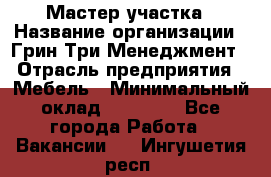 Мастер участка › Название организации ­ Грин Три Менеджмент › Отрасль предприятия ­ Мебель › Минимальный оклад ­ 60 000 - Все города Работа » Вакансии   . Ингушетия респ.